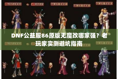 DNF公益服86原版无魔改哪家强？老玩家实测避坑指南