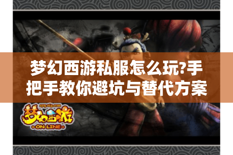 梦幻西游私服怎么玩?手把手教你避坑与替代方案