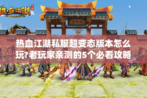 热血江湖私服超变态版本怎么玩?老玩家亲测的5个必看攻略