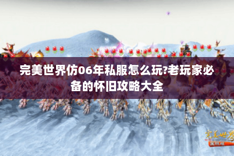 完美世界仿06年私服怎么玩?老玩家必备的怀旧攻略大全