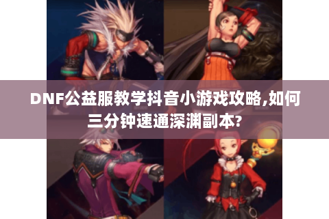 DNF公益服教学抖音小游戏攻略,如何三分钟速通深渊副本?