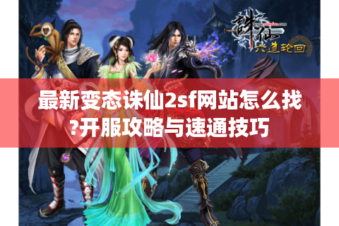 最新变态诛仙2sf网站怎么找?开服攻略与速通技巧