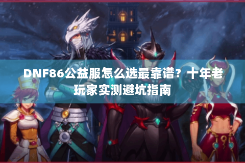 DNF86公益服怎么选最靠谱？十年老玩家实测避坑指南
