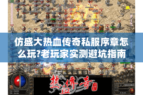 仿盛大热血传奇私服序章怎么玩?老玩家实测避坑指南