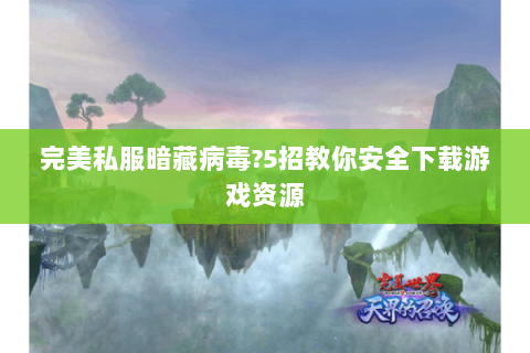 完美私服暗藏病毒?5招教你安全下载游戏资源
