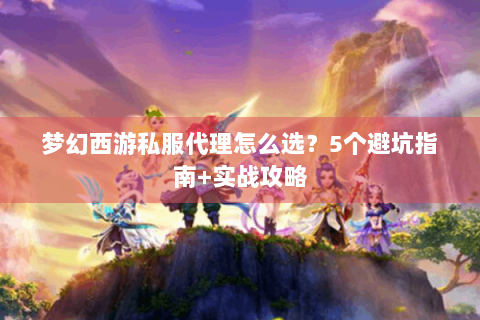 梦幻西游私服代理怎么选？5个避坑指南+实战攻略