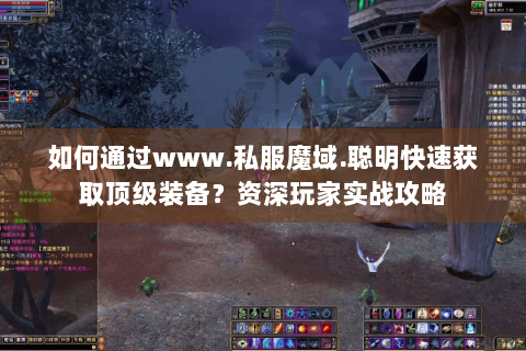 如何通过www.私服魔域.聪明快速获取顶级装备？资深玩家实战攻略