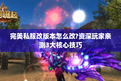 完美私服改版本怎么改?资深玩家亲测3大核心技巧