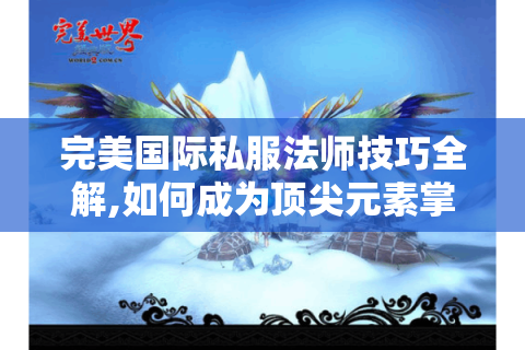 完美国际私服法师技巧全解,如何成为顶尖元素掌控者?