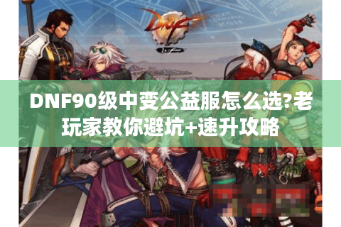 DNF90级中变公益服怎么选?老玩家教你避坑+速升攻略