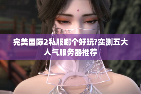 完美国际2私服哪个好玩?实测五大人气服务器推荐
