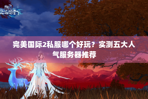 完美国际2私服哪个好玩？实测五大人气服务器推荐