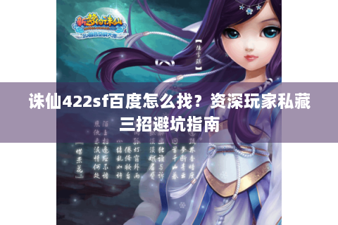 诛仙422sf百度怎么找？资深玩家私藏三招避坑指南