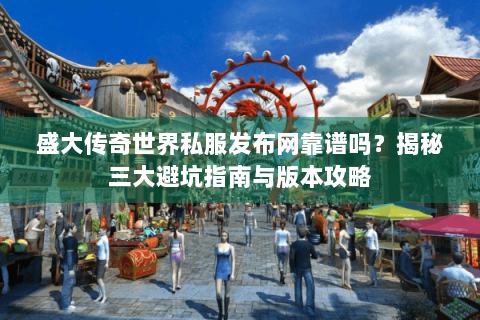 盛大传奇世界私服发布网靠谱吗？揭秘三大避坑指南与版本攻略