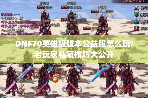 DNF70英雄级版本公益服怎么玩?老玩家私藏技巧大公开