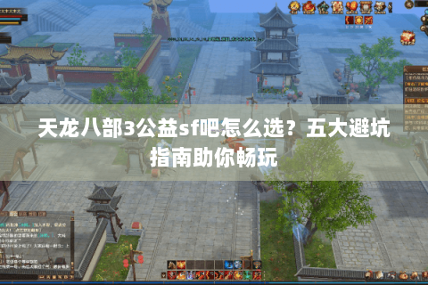 天龙八部3公益sf吧怎么选？五大避坑指南助你畅玩