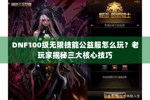 DNF100级无限技能公益服怎么玩？老玩家揭秘三大核心技巧