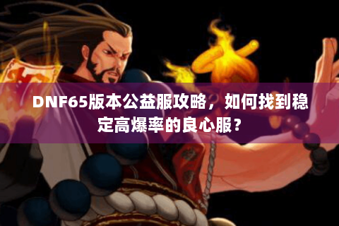DNF65版本公益服攻略，如何找到稳定高爆率的良心服？
