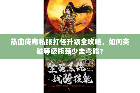 热血传奇私服打怪升级全攻略，如何突破等级瓶颈少走弯路？