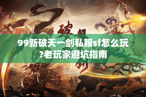 99新破天一剑私服sf怎么玩?老玩家避坑指南