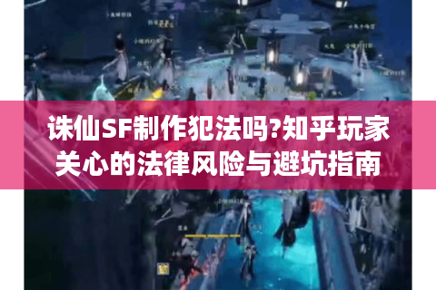 诛仙SF制作犯法吗?知乎玩家关心的法律风险与避坑指南