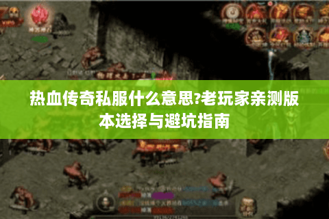 热血传奇私服什么意思?老玩家亲测版本选择与避坑指南