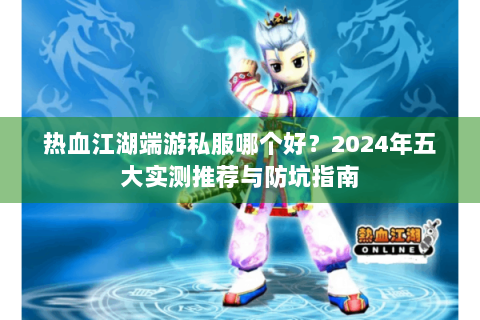热血江湖端游私服哪个好？2024年五大实测推荐与防坑指南