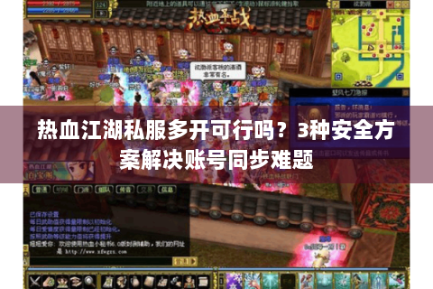 热血江湖私服多开可行吗？3种安全方案解决账号同步难题