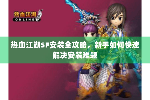 热血江湖SF安装全攻略，新手如何快速解决安装难题