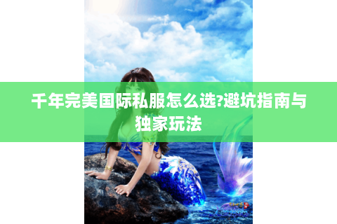 千年完美国际私服怎么选?避坑指南与独家玩法