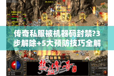 传奇私服被机器码封禁?3步解除+5大预防技巧全解析