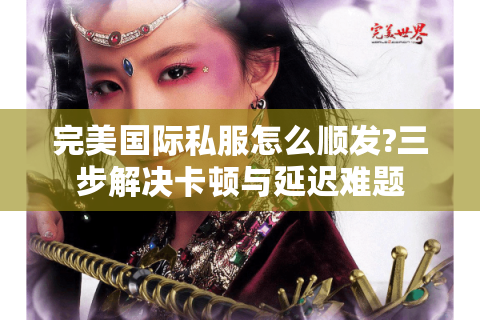 完美国际私服怎么顺发?三步解决卡顿与延迟难题