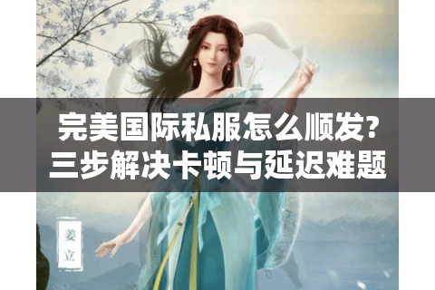 完美国际私服怎么顺发?三步解决卡顿与延迟难题