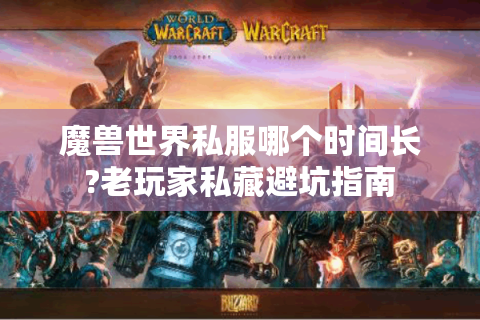 魔兽世界私服哪个时间长?老玩家私藏避坑指南