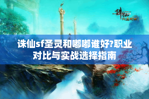 诛仙sf圣灵和嘟嘟谁好?职业对比与实战选择指南
