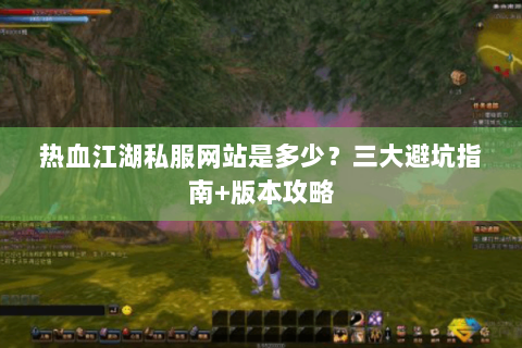 热血江湖私服网站是多少？三大避坑指南+版本攻略