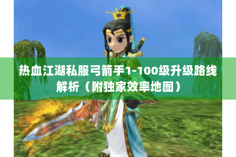 热血江湖私服弓箭手1-100级升级路线解析（附独家效率地图）