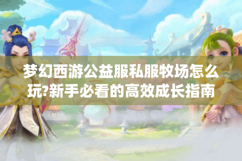 梦幻西游公益服私服牧场怎么玩?新手必看的高效成长指南