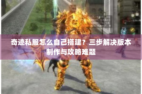 奇迹私服怎么自己搭建？三步解决版本制作与攻略难题