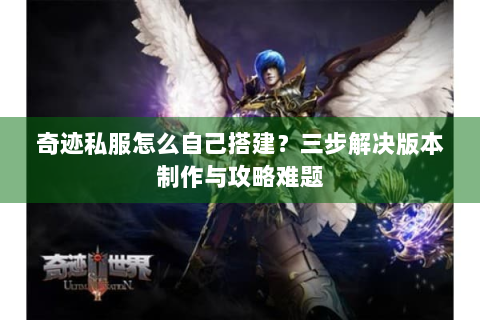奇迹私服怎么自己搭建？三步解决版本制作与攻略难题
