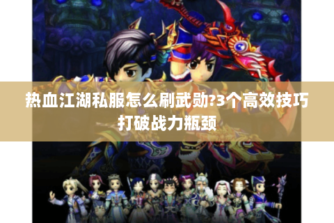 热血江湖私服怎么刷武勋?3个高效技巧打破战力瓶颈