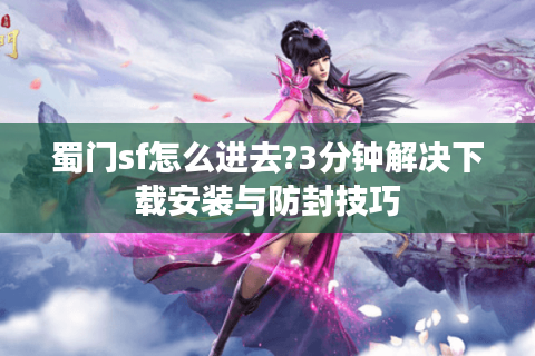 蜀门sf怎么进去?3分钟解决下载安装与防封技巧