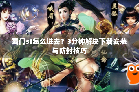 蜀门sf怎么进去？3分钟解决下载安装与防封技巧