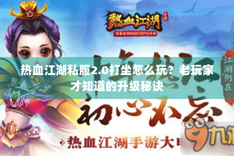 热血江湖私服2.0打坐怎么玩？老玩家才知道的升级秘诀