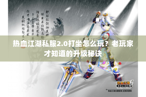 热血江湖私服2.0打坐怎么玩？老玩家才知道的升级秘诀