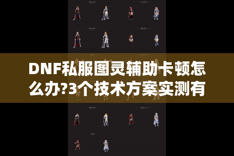 DNF私服图灵辅助卡顿怎么办?3个技术方案实测有效