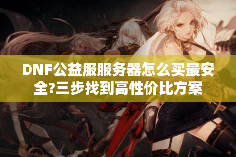DNF公益服服务器怎么买最安全?三步找到高性价比方案