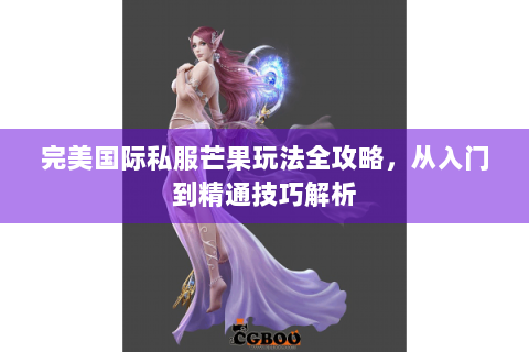 完美国际私服芒果玩法全攻略，从入门到精通技巧解析