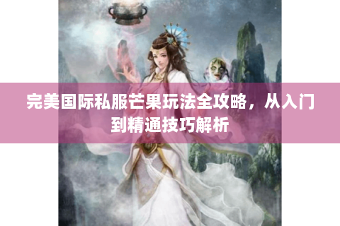 完美国际私服芒果玩法全攻略，从入门到精通技巧解析