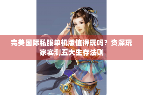 完美国际私服单机版值得玩吗？资深玩家实测五大生存法则